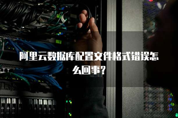阿里云数据库配置文件格式错误怎么回事?