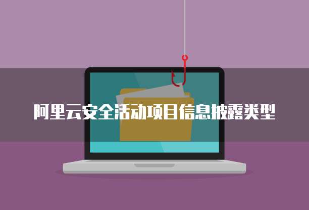 阿里云安全活动项目信息披露类型
