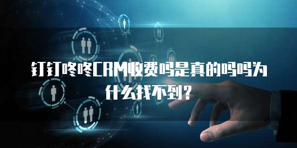 钉钉咚咚CRM收费吗是真的吗吗为什么找不到?