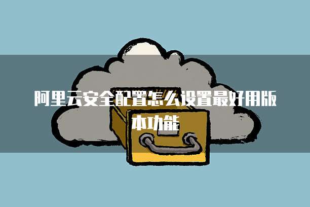 阿里云安全配置怎么设置最好用版本功能