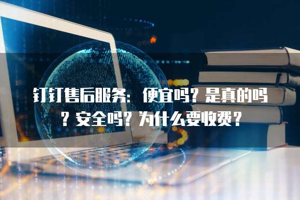 钉钉售后服务:便宜吗?是真的吗?安全吗?为什么要收费?