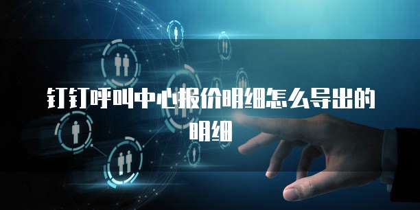 钉钉呼叫中心报价明细怎么导出的明细