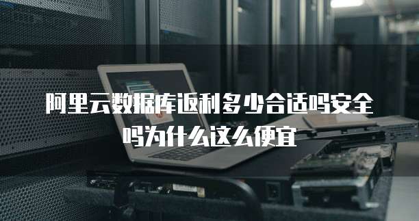 阿里云数据库返利多少合适吗安全吗为什么这么便宜