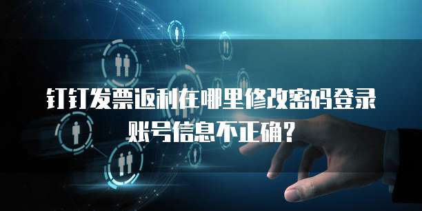 钉钉发票返利在哪里修改密码登录账号信息不正确?