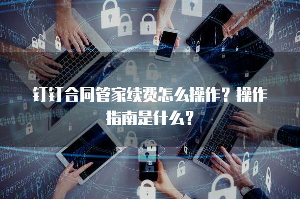 钉钉合同管家续费怎么操作?操作指南是什么?