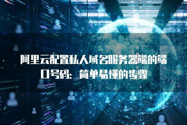 阿里云配置私人域名服务器端的端口号码：简单易懂的步骤