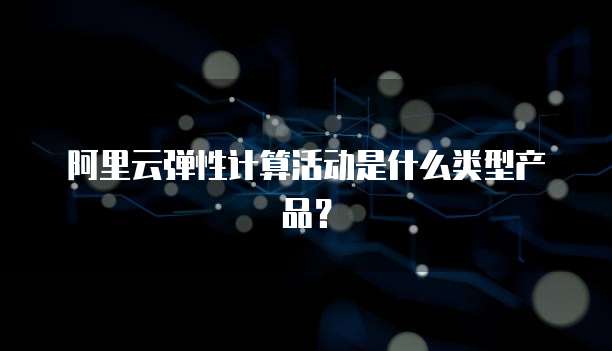 阿里云弹性计算活动是什么类型产品?