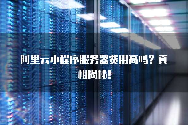 阿里云小程序服务器费用高吗?真相揭秘!