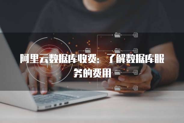 阿里云数据库收费:了解数据库服务的费用