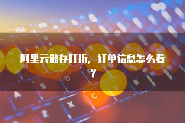阿里云储存打折,订单信息怎么看?