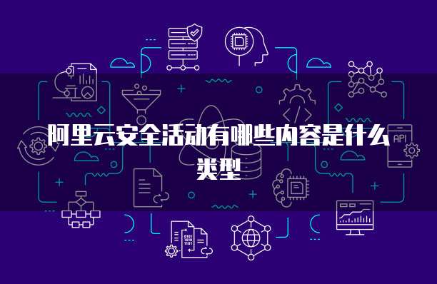 阿里云安全活动有哪些内容是什么类型