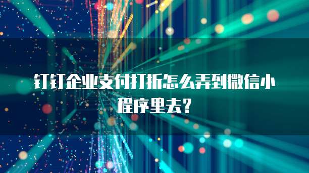 钉钉企业支付打折怎么弄到微信小程序里去?