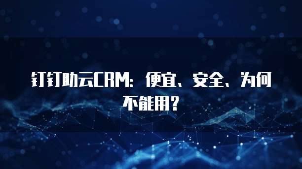 钉钉助云CRM：便宜、安全、为何不能用？