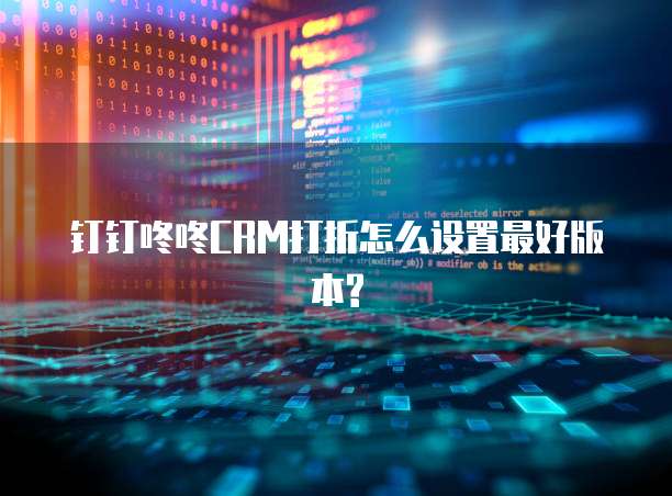 钉钉咚咚CRM打折怎么设置最好版本?