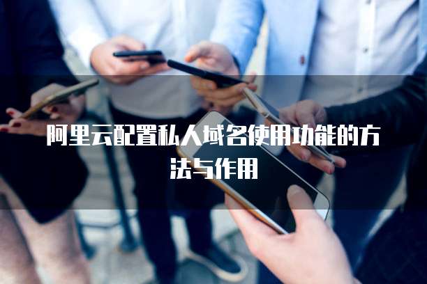 阿里云配置私人域名使用功能的方法与作用