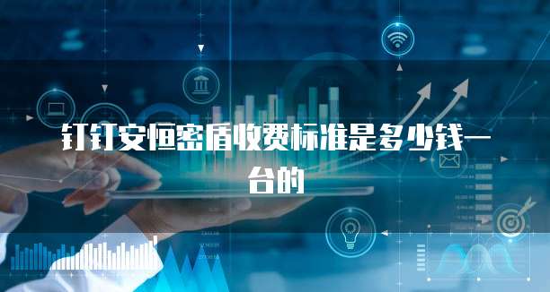 钉钉安恒密盾收费标准是多少钱一台的