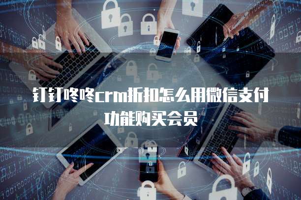 钉钉咚咚crm折扣怎么用微信支付功能购买会员