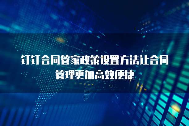 钉钉合同管家政策设置方法让合同管理更加高效便捷