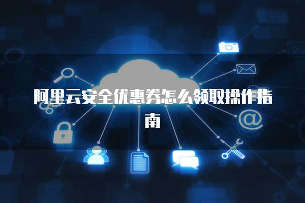 阿里云安全优惠券怎么领取操作指南