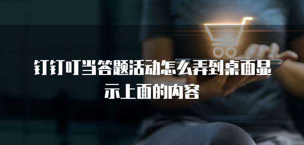 钉钉叮当答题活动怎么弄到桌面显示上面的内容