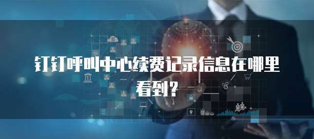 钉钉呼叫中心续费记录信息在哪里看到?