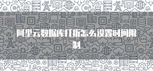 阿里云数据库打折怎么设置时间限制