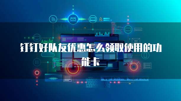 钉钉好队友优惠怎么领取使用的功能卡