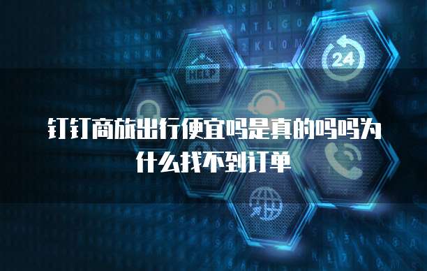 钉钉商旅出行便宜吗是真的吗吗为什么找不到订单