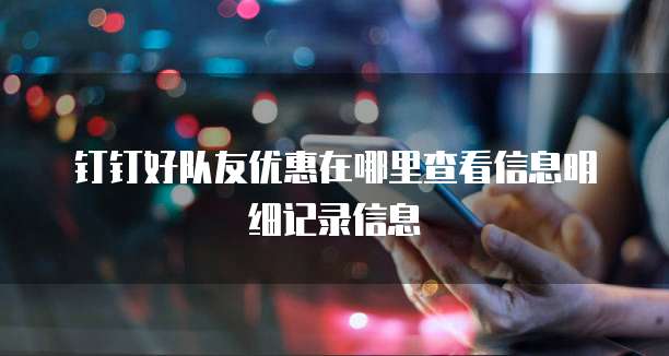 钉钉好队友优惠在哪里查看信息明细记录信息