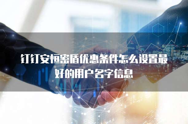 钉钉安恒密盾优惠条件怎么设置最好的用户名字信息
