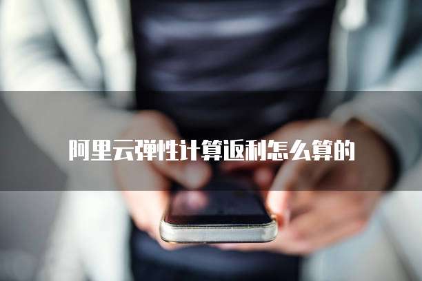 阿里云弹性计算返利怎么算的