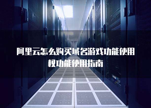 阿里云怎么购买域名游戏功能使用权功能使用指南