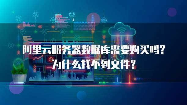 阿里云服务器数据库需要购买吗?为什么找不到文件?