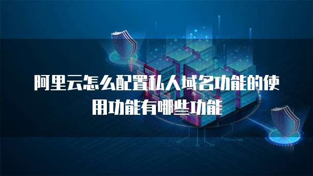 阿里云怎么配置私人域名功能的使用功能有哪些功能
