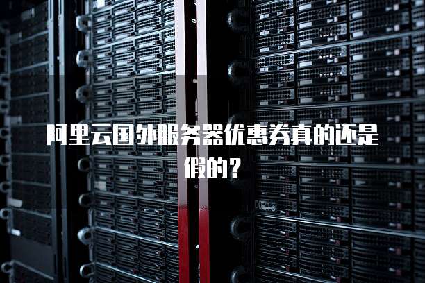 阿里云国外服务器优惠券真的还是假的?