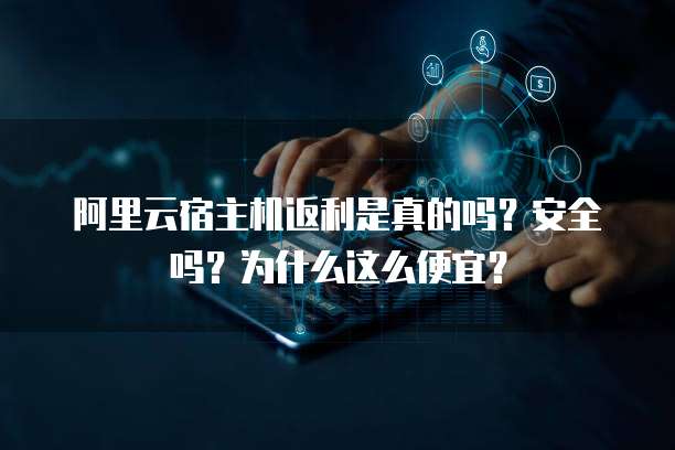 阿里云宿主机返利是真的吗?安全吗?为什么这么便宜?