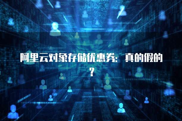 阿里云对象存储优惠券:真的假的?