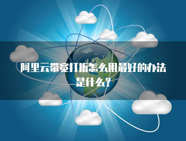 阿里云带宽打折怎么用最好的办法是什么?
