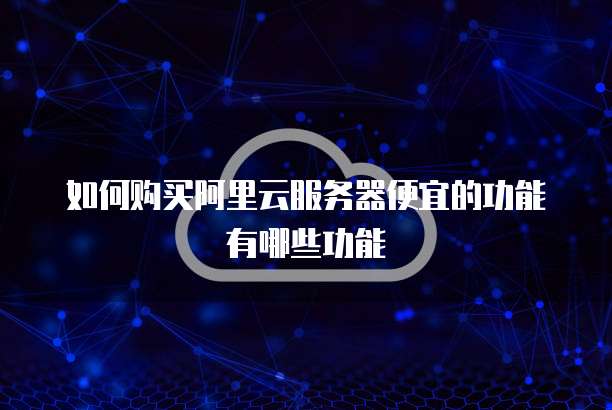 如何购买阿里云服务器便宜的功能有哪些功能
