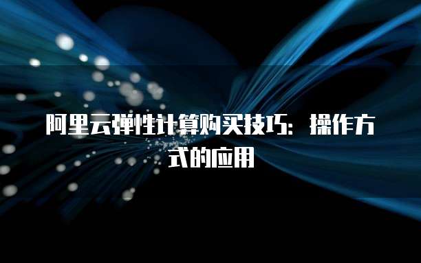 阿里云弹性计算购买技巧：操作方式的应用