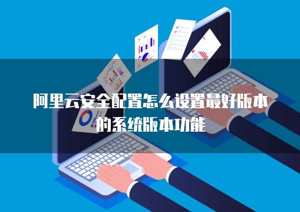 阿里云安全配置怎么设置最好版本的系统版本功能