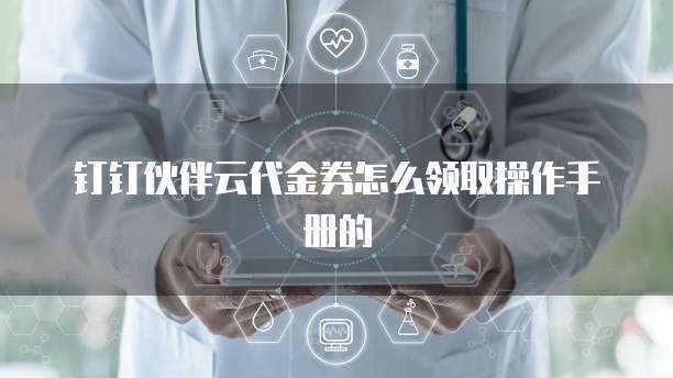 钉钉伙伴云代金券怎么领取操作手册的