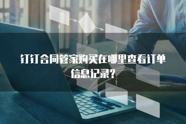 钉钉合同管家购买在哪里查看订单信息记录?