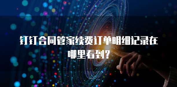 钉钉合同管家续费订单明细记录在哪里看到?