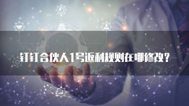 钉钉合伙人1号返利规则在哪修改?
