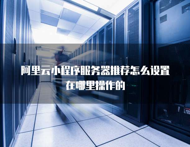 阿里云小程序服务器推荐怎么设置在哪里操作的