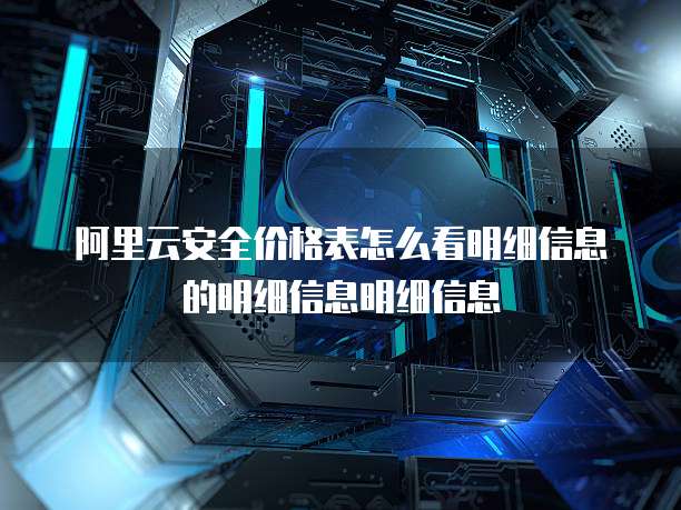 阿里云安全价格表怎么看明细信息的明细信息明细信息