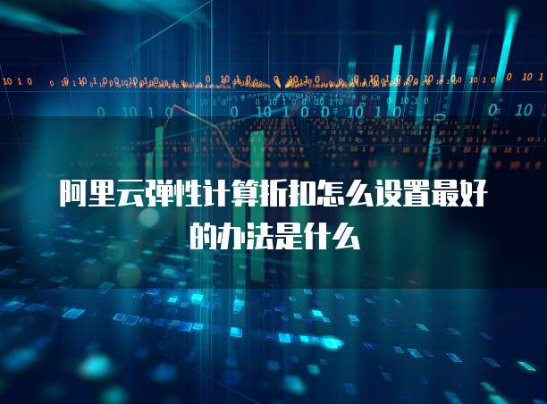 阿里云弹性计算折扣怎么设置最好的办法是什么