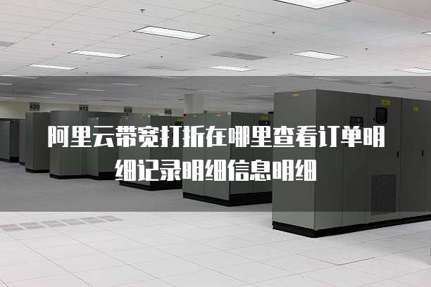 阿里云带宽打折在哪里查看订单明细记录明细信息明细