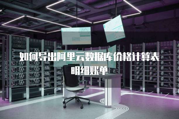如何导出阿里云数据库价格计算表明细账单